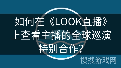 如何在《LOOK直播》上查看主播的全球巡演特别合作? 如何在《LOOK直播》上查看主播的全球巡演特别合作?