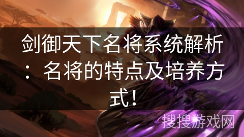 剑御天下名将系统解析:名将的特点及培养方式! 剑御天下名将系统解析:名将的特点及培养方式!