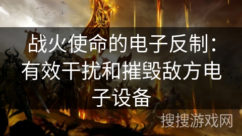 战火使命的电子反制：有效干扰和摧毁敌方电子设备