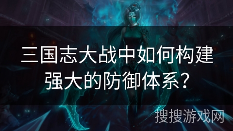 三国志大战中如何构建强大的防御体系？