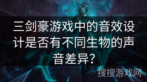 三剑豪游戏中的音效设计是否有不同生物的声音差异？