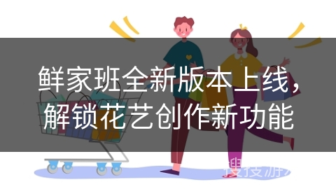 鲜家班全新版本上线，解锁花艺创作新功能