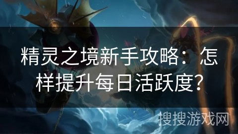 精灵之境新手攻略：怎样提升每日活跃度？