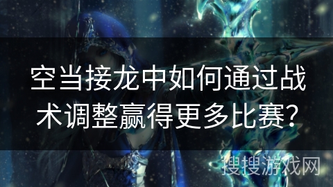 空当接龙中如何通过战术调整赢得更多比赛？