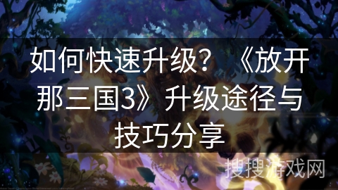 如何快速升级?《放开那三国3》升级途径与技巧分享 如何快速升级?《放开那三国3》升级途径与技巧分享