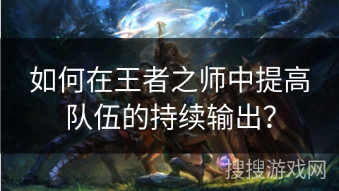 如何在王者之师中提高队伍的持续输出？