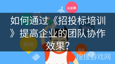 如何通过《招投标培训》提高企业的团队协作效果？
