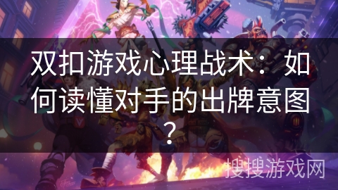 双扣游戏心理战术：如何读懂对手的出牌意图？