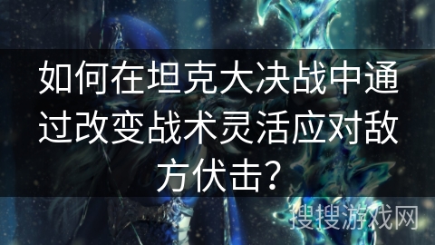 如何在坦克大决战中通过改变战术灵活应对敌方伏击？