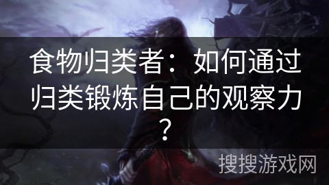 食物归类者:如何通过归类锻炼自己的观察力? 食物归类者:如何通过归类锻炼自己的观察力?