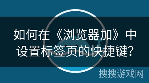 如何在《浏览器加》中设置标签页的快捷键? 如何在《浏览器加》中设置标签页的快捷键?