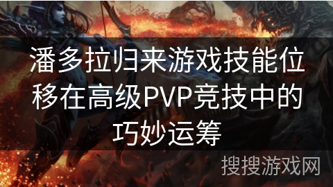 潘多拉归来游戏技能位移在高级PVP竞技中的巧妙运筹