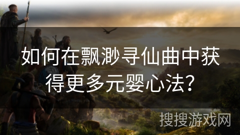 如何在飘渺寻仙曲中获得更多元婴心法? 如何在飘渺寻仙曲中获得更多元婴心法?