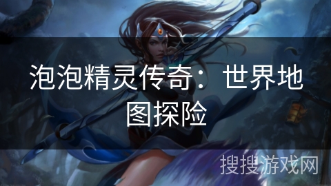 泡泡精灵传奇：世界地图探险