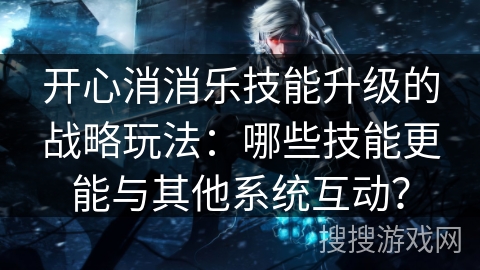开心消消乐技能升级的战略玩法：哪些技能更能与其他系统互动？