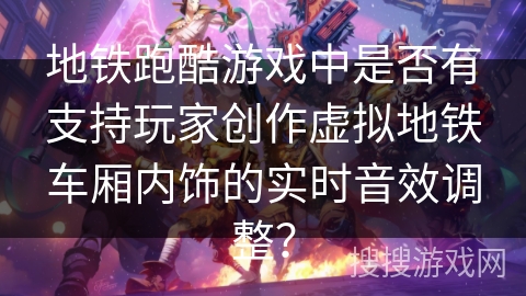 地铁跑酷游戏中是否有支持玩家创作虚拟地铁车厢内饰的实时音效调整？