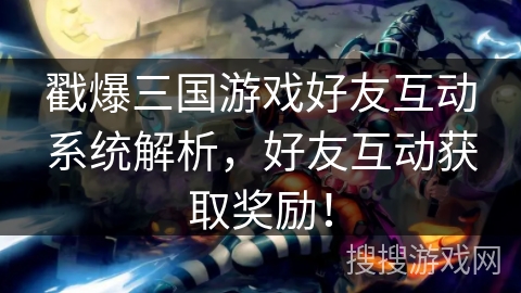 戳爆三国游戏好友互动系统解析,好友互动获取奖励! 戳爆三国游戏好友互动系统解析,好友互动获取奖励!