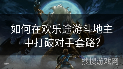 如何在欢乐途游斗地主中打破对手套路? 如何在欢乐途游斗地主中打破对手套路?