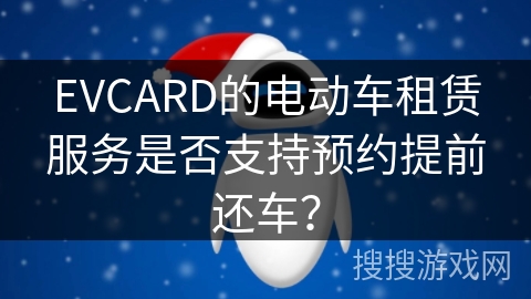 EVCARD的电动车租赁服务是否支持预约提前还车？