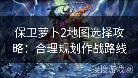 保卫萝卜2地图选择攻略：合理规划作战路线