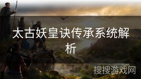 太古妖皇诀传承系统解析 太古妖皇诀传承系统解析