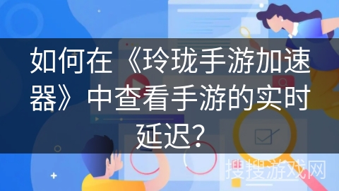 如何在《玲珑手游加速器》中查看手游的实时延迟？