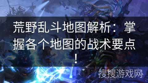 荒野乱斗地图解析：掌握各个地图的战术要点！
