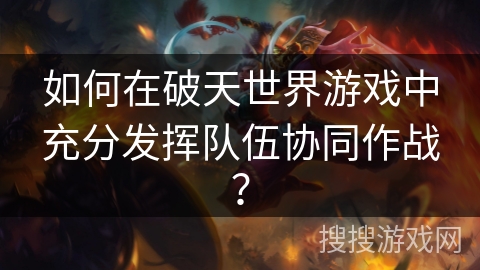 如何在破天世界游戏中充分发挥队伍协同作战？