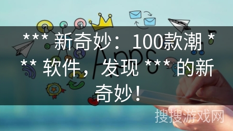 *** 新奇妙:100款潮 *** 软件,发现 *** 的新奇妙! *** 新奇妙:100款潮 *** 软件,发现 *** 的新奇妙!