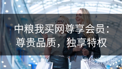 中粮我买网尊享会员：尊贵品质，独享特权