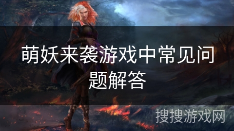 萌妖来袭游戏中常见问题解答 萌妖来袭游戏中常见问题解答