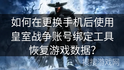 如何在更换手机后使用皇室战争账号绑定工具恢复游戏数据？
