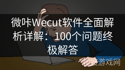微咔Wecut软件全面解析详解：100个问题终极解答