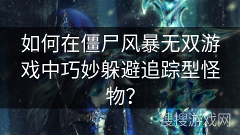 如何在僵尸风暴无双游戏中巧妙躲避追踪型怪物？