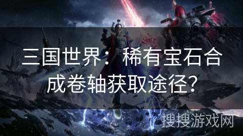 三国世界：稀有宝石合成卷轴获取途径？