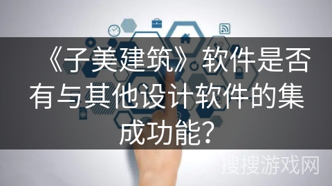 《子美建筑》软件是否有与其他设计软件的集成功能？