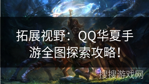 拓展视野：QQ华夏手游全图探索攻略！