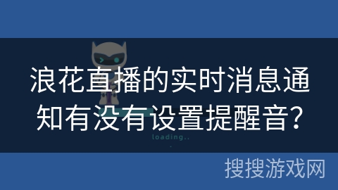 浪花直播的实时消息通知有没有设置提醒音? 浪花直播的实时消息通知有没有设置提醒音?