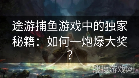 途游捕鱼游戏中的独家秘籍:如何一炮爆大奖? 途游捕鱼游戏中的独家秘籍:如何一炮爆大奖?