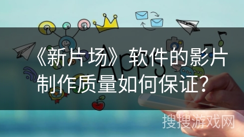 《新片场》软件的影片制作质量如何保证? 《新片场》软件的影片制作质量如何保证?