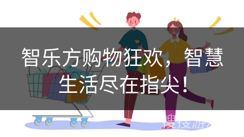 智乐方购物狂欢，智慧生活尽在指尖！