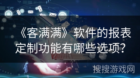 《客满满》软件的报表定制功能有哪些选项？