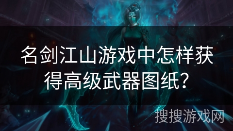 名剑江山游戏中怎样获得高级武器图纸？