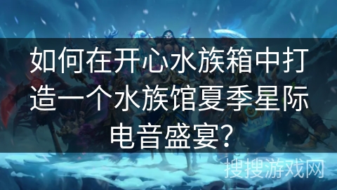 如何在开心水族箱中打造一个水族馆夏季星际电音盛宴？