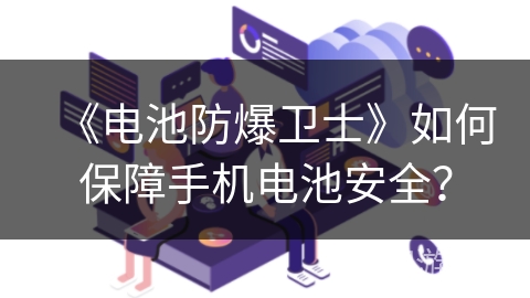 《电池防爆卫士》如何保障手机电池安全？