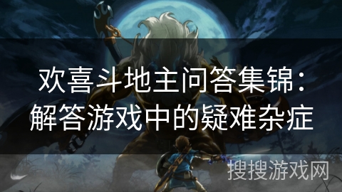 欢喜斗地主问答集锦：解答游戏中的疑难杂症