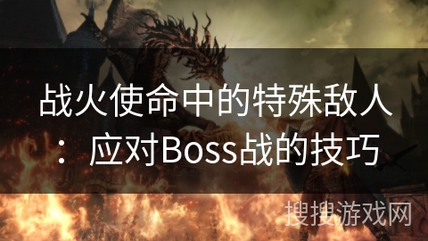 战火使命中的特殊敌人：应对Boss战的技巧