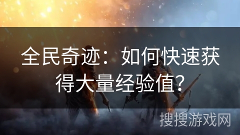 全民奇迹：如何快速获得大量经验值？