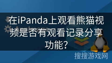 在iPanda上观看熊猫视频是否有观看记录分享功能？