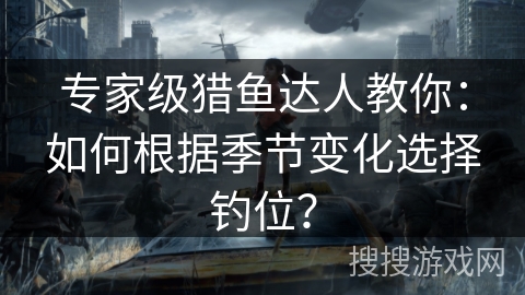 专家级猎鱼达人教你：如何根据季节变化选择钓位？